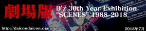 2018年 7月 B’z 30th Year Exhibition “SCENES” 1988-2018 劇場版